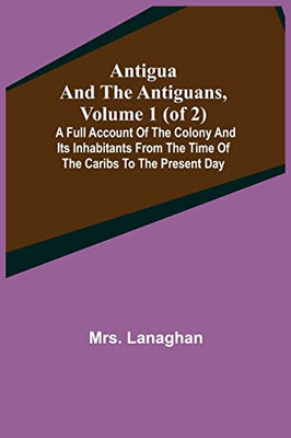 Antigua And The Antiguans, Volume 1 (Of 2); A Full Account Of The Colony And Its Inhabitants From The Time Of The Caribs To The Present Day