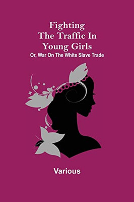 Fighting The Traffic In Young Girls; Or, War On The White Slave Trade