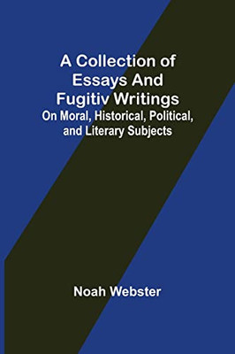 A Collection Of Essays And Fugitiv Writings; On Moral, Historical, Political, And Literary Subjects