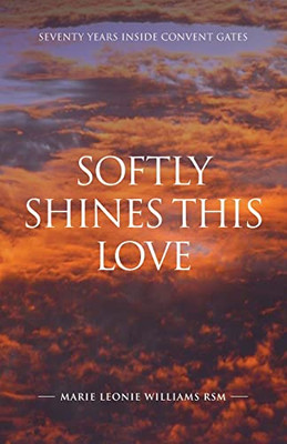Softly Shines This Love : Seventy Years Inside Convent Gates