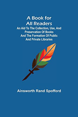 A Book For All Readers; An Aid To The Collection, Use, And Preservation Of Books And The Formation Of Public And Private Libraries