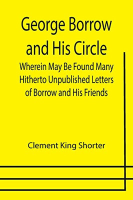 George Borrow And His Circle; Wherein May Be Found Many Hitherto Unpublished Letters Of Borrow And His Friends