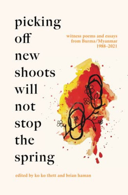 Picking Off New Shoots Will Not Stop The Spring : Witness Poems And Essays From Burma/Myanmar (1988-2021) - 9781913891237