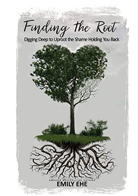 Finding The Root : Digging Deep To Uproot The Shame Holding You Back