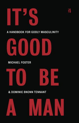 It'S Good To Be A Man : A Handbook For Godly Masculinity