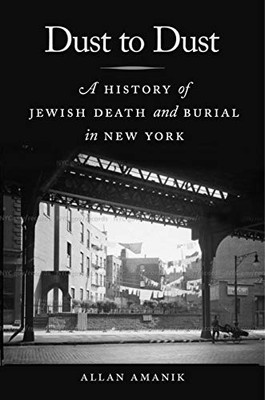 Dust to Dust: A History of Jewish Death and Burial in New York (Goldstein-Goren Series in American Jewish History (7))