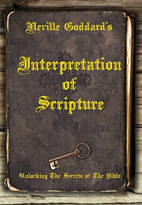 Neville Goddard'S Interpretation Of Scripture : Unlocking The Secrets Of The Bible