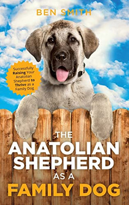 The Anatolian Shepherd As A Family Dog : Successfully Raising Your Anatolian Shepherd To Thrive As A Family Dog