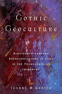 Gothic Geoculture: Nineteenth-Century Representations Of Cuba In The Transamerican Imaginary