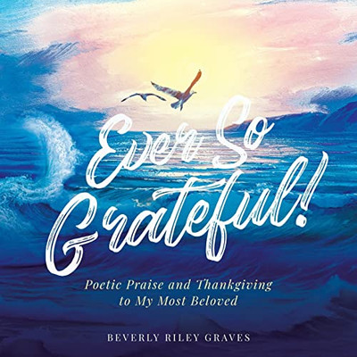 Ever So Grateful! : Poetic Praise And Thankgiving To My Most Beloved - 9781956896114