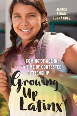 Growing Up Latinx : Coming Of Age In A Time Of Contested Citizenship - 9781479801220