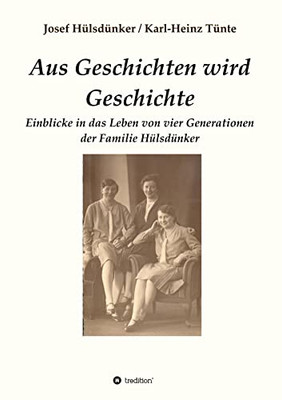 Aus Geschichten Wird Geschichte : Einblicke In Das Leben Von Vier Generationen Der Familie Hülsdünker - 9783347416413