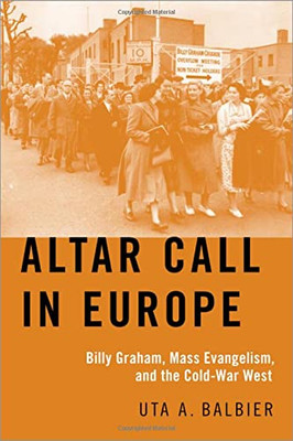 Altar Call In Europe : Billy Graham, Mass Evangelism, And The Cold-War West