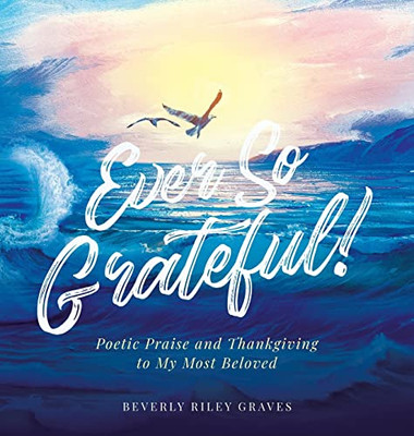 Ever So Grateful! : Poetic Praise And Thankgiving To My Most Beloved - 9781956896121