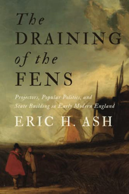 The Draining Of The Fens : Projectors, Popular Politics, And State Building In Early Modern England