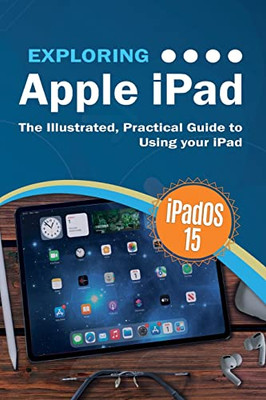 Exploring Apple Ipad : Ipados 15 Edition: The Illustrated, Practical Guide To Using Your Ipad