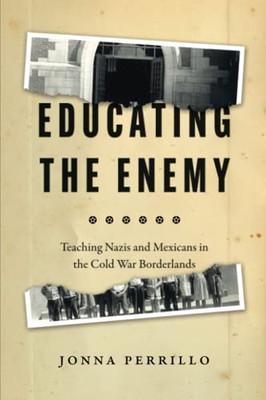 Educating The Enemy : Teaching Nazis And Mexicans In The Cold War Borderlands - 9780226815978