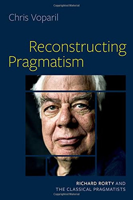 Reconstructing Pragmatism : Richard Rorty And The Classical Pragmatists