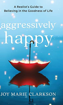 Aggressively Happy : A Realist'S Guide To Believing In The Goodness Of Life