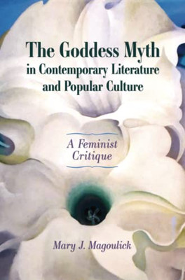 The Goddess Myth In Contemporary Literature And Popular Culture : A Feminist Critique - 9781496837059