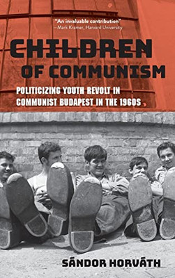 Children Of Communism : Politicizing Youth Revolt In Communist Budapest In The 1960S - 9780253059734