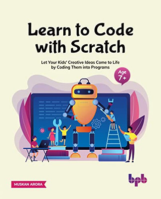 Learn To Code With Scratch : Let Your Kids' Creative Ideas Come To Life By Coding Them Into Programs (English Edition)