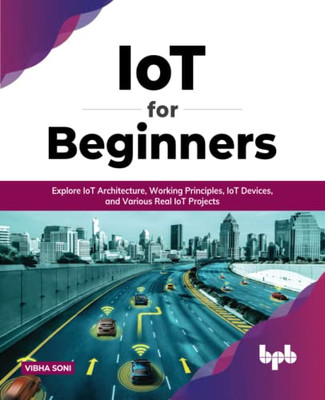 Iot For Beginners : Explore Iot Architecture, Working Principles, Iot Devices, And Various Real Iot Projects (English Edition)