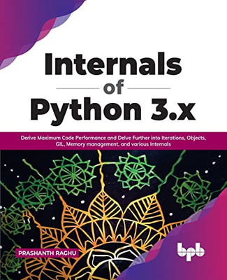 Internals Of Python 3.X : Derive Maximum Code Performance And Delve Further Into Iterations, Objects, Gil, Memory Management, And Various Internals (English Edition)