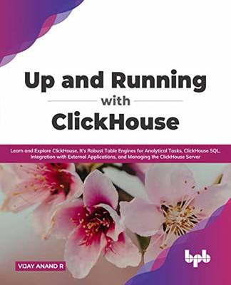 Up And Running With Clickhouse : Learn And Explore Clickhouse, It'S Robust Table Engines For Analytical Tasks, Clickhouse Sql, Integration With External Applications, And Managing The Clickhouse Server (English Edition)
