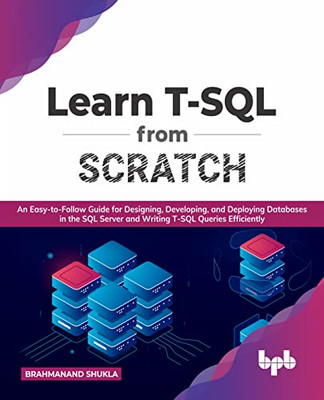 Learn T-Sql From Scratch : An Easy-To-Follow Guide For Designing, Developing, And Deploying Databases In The Sql Server And Writing T-Sql Queries Efficiently (English Edition)
