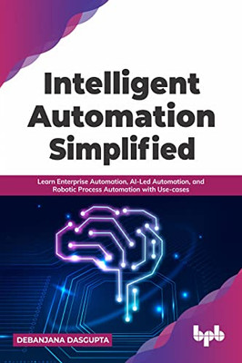 Intelligent Automation Simplified : Learn Enterprise Automation, Ai-Led Automation, And Robotic Process Automation With Use-Cases (English Edition)