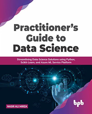 PractitionerS Guide To Data Science : Streamlining Data Science Solutions Using Python, Scikit-Learn, And Azure Ml Service Platform (English Edition)
