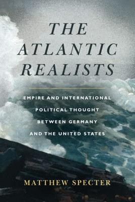 The Atlantic Realists : Empire And International Political Thought Between Germany And The United States - 9781503603127