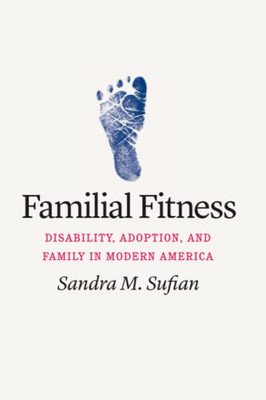 Familial Fitness : Disability, Adoption, And Family In Modern America - 9780226808703