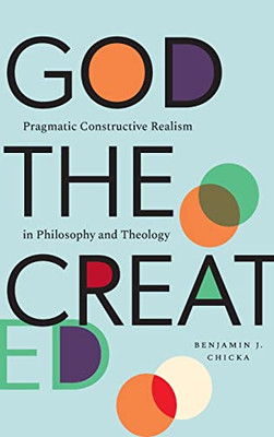 God The Created : Pragmatic Constructive Realism In Philosophy And Theology