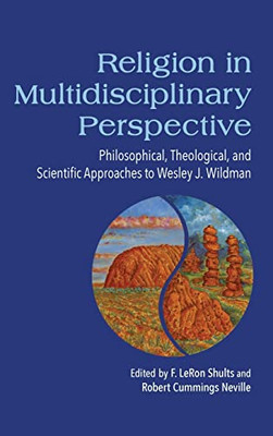 Religion In Multidisciplinary Perspective : Philosophical, Theological, And Scientific Approaches To Wesley J. Wildman