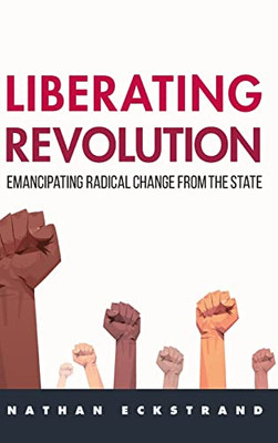 Liberating Revolution : Emancipating Radical Change From The State