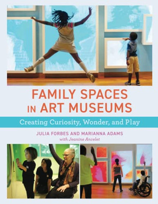 Family Spaces In Art Museums : Creating Curiosity, Wonder, And Play
