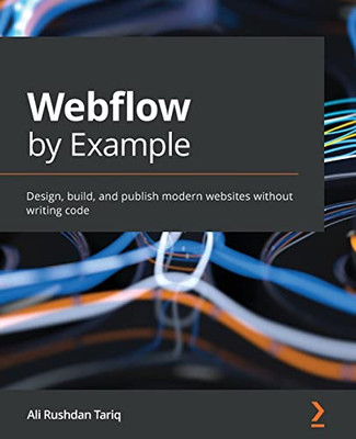Webflow By Example : Design And Build Custom-Made Production-Scale Responsive Websites Without Coding