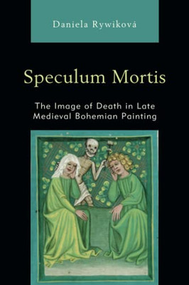 Speculum Mortis : The Image Of Death In Late Medieval Bohemian Painting