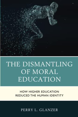 The Dismantling Of Moral Education : How Higher Education Reduced The Human Identity - 9781475864953