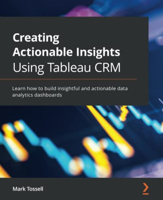 Creating Actionable Insights Using Tableau Crm : Learn How To Build Insightful And Actionable Data Analytics Dashboards