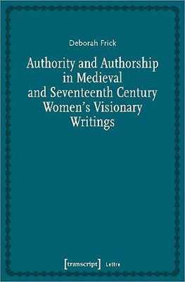 Authority And Authorship In Medieval And Seventeenth Century Women'S Visionary Writings