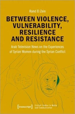 Between Violence, Vulnerability, Resilience And Resistance : Arab Television News On The Experiences Of Syrian Women During The Syrian Conflict