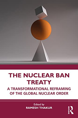 The Nuclear Ban Treaty : A Transformational Reframing Of The Global Nuclear Order - 9781032130705