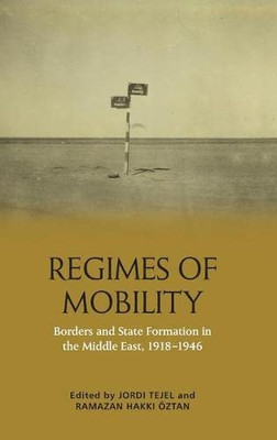Regimes Of Mobility : Borders And State Formation In The Middle East, 1918-1946