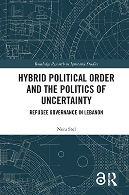 Hybrid Political Order And The Politics Of Uncertainty : Refugee Governance In Lebanon