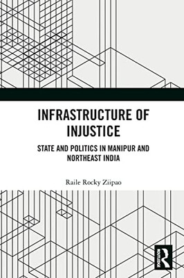 Infrastructure Of Injustice : State And Politics In Manipur And Northeast India