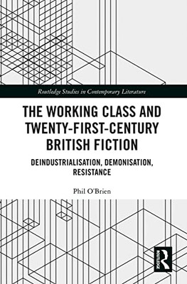 The Working Class And Twenty-First-Century British Fiction : Deindustrialisation, Demonisation, Resistance