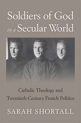 Soldiers Of God In A Secular World : Catholic Theology And Twentieth-Century French Politics